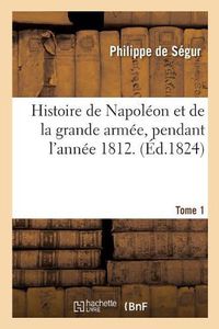 Cover image for Histoire de Napoleon Et de la Grande Armee, Pendant l'Annee 1812. Tome 1