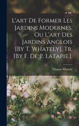 Cover image for L'art De Former Les Jardins Modernes, Ou L'art Des Jardins Anglois [By T. Whately]. Tr. [By F. De P. Latapie.].
