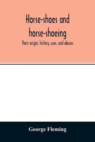 Horse-shoes and horse-shoeing: their origin, history, uses, and abuses