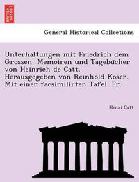 Cover image for Unterhaltungen mit Friedrich dem Grossen. Memoiren und Tagebu&#776;cher von Heinrich de Catt. Herausgegeben von Reinhold Koser. Mit einer facsimilirten Tafel. Fr.