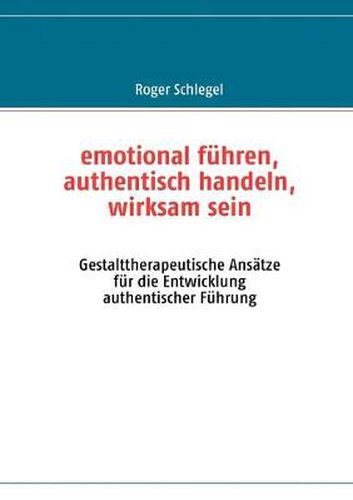 Cover image for emotional fuhren, authentisch handeln, wirksam sein: Gestalttherapeutische Ansatze fur die Entwicklung authentischer Fuhrung