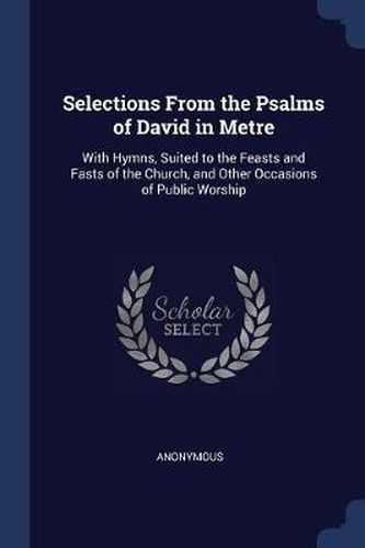 Cover image for Selections from the Psalms of David in Metre: With Hymns, Suited to the Feasts and Fasts of the Church, and Other Occasions of Public Worship