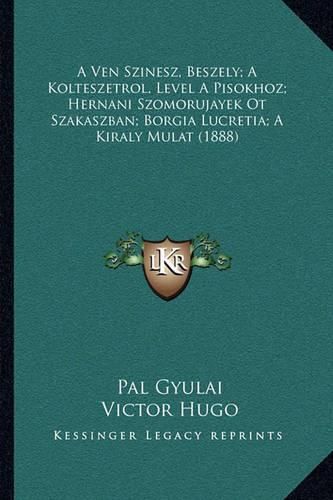 Cover image for A Ven Szinesz, Beszely; A Kolteszetrol, Level a Pisokhoz; Hernani Szomorujayek OT Szakaszban; Borgia Lucretia; A Kiraly Mulat (1888)