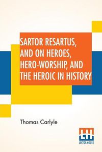 Cover image for Sartor Resartus, And On Heroes, Hero-Worship, And The Heroic In History: With Introduction By Professor W. H. Hudson Edited By Ernest Rhys