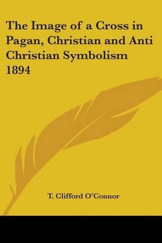Cover image for The Image of a Cross in Pagan, Christian and Anti Christian Symbolism 1894