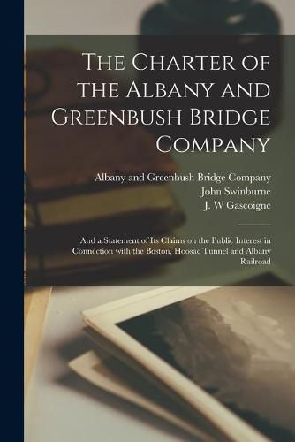 The Charter of the Albany and Greenbush Bridge Company: and a Statement of Its Claims on the Public Interest in Connection With the Boston, Hoosac Tunnel and Albany Railroad