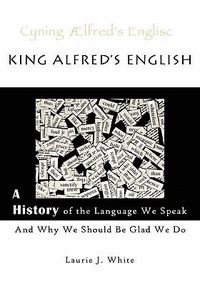 Cover image for King Alfred's English, a History of the Language We Speak and Why We Should Be Glad We Do