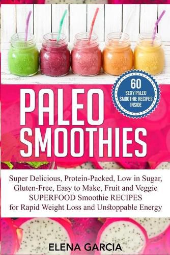 Cover image for Paleo Smoothies: Super Delicious & Filling, Protein-Packed, Low in Sugar, Gluten-Free, Easy to Make, Fruit and Veggie Superfood Smoothie Recipes for Natural Weight Loss and Unstoppable Energy