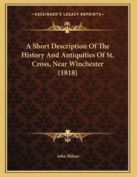 Cover image for A Short Description of the History and Antiquities of St. Cross, Near Winchester (1818)