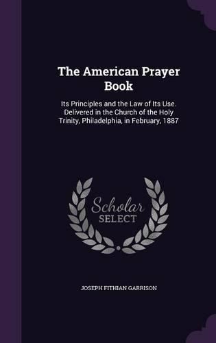 Cover image for The American Prayer Book: Its Principles and the Law of Its Use. Delivered in the Church of the Holy Trinity, Philadelphia, in February, 1887