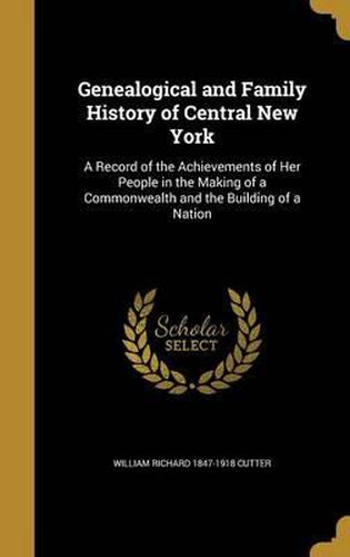 Genealogical and Family History of Central New York: A Record of the Achievements of Her People in the Making of a Commonwealth and the Building of a Nation