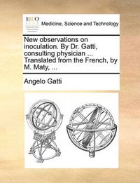 Cover image for New Observations on Inoculation. by Dr. Gatti, Consulting Physician ... Translated from the French, by M. Maty, ...