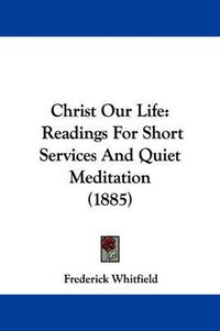 Cover image for Christ Our Life: Readings for Short Services and Quiet Meditation (1885)