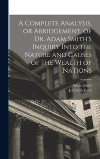 Cover image for A Complete Analysis, or Abridgement, of Dr. Adam Smith's Inquiry Into the Nature and Causes of the Wealth of Nations