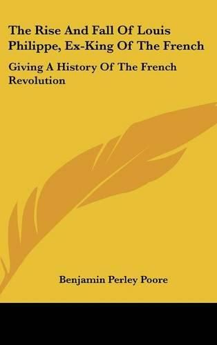 The Rise and Fall of Louis Philippe, Ex-King of the French: Giving a History of the French Revolution