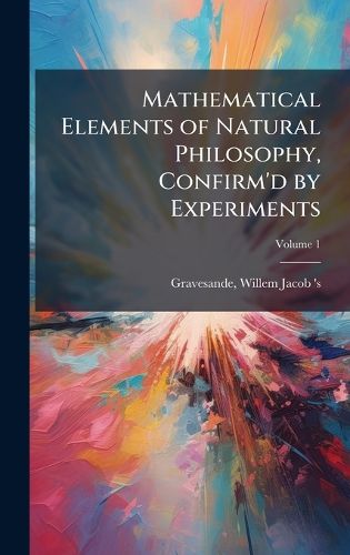 Cover image for Mathematical Elements of Natural Philosophy, Confirm'd by Experiments