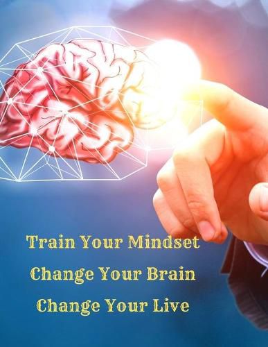 Cover image for Train Your Mindset, Change Your Brain, Change Your Life: A Simple Guide To Attract Anything You Want In Life