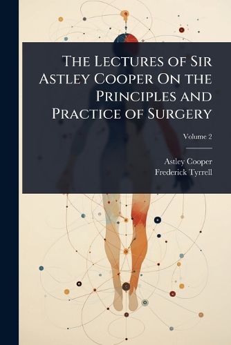 Cover image for The Lectures of Sir Astley Cooper On the Principles and Practice of Surgery
