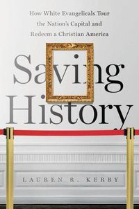 Cover image for Saving History: How White Evangelicals Tour the Nation's Capital and Redeem a Christian America