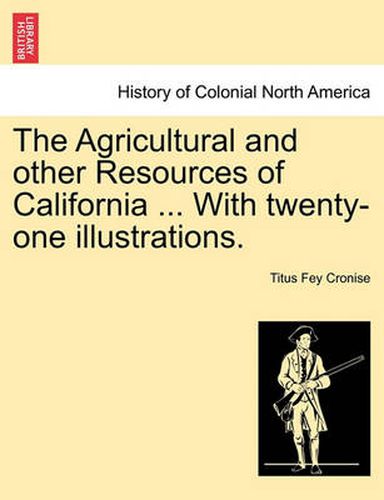 Cover image for The Agricultural and Other Resources of California ... with Twenty-One Illustrations.