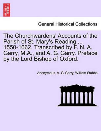 Cover image for The Churchwardens' Accounts of the Parish of St. Mary's Reading ... 1550-1662. Transcribed by F. N. A. Garry, M.A., and A. G. Garry. Preface by the Lord Bishop of Oxford.