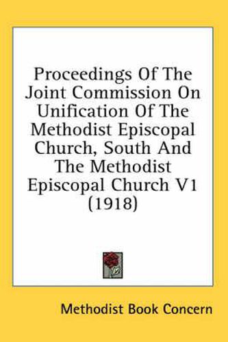 Proceedings of the Joint Commission on Unification of the Methodist Episcopal Church, South and the Methodist Episcopal Church V1 (1918)