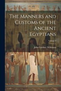 Cover image for The Manners and Customs of the Ancient Egyptians; Volume 3