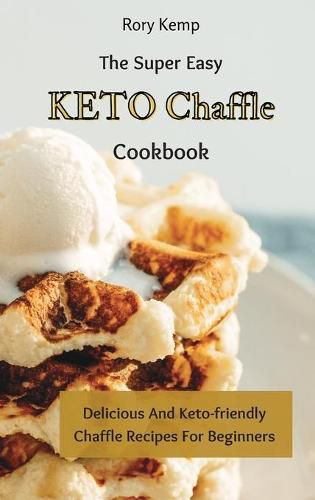 Cover image for The Super Easy KETO Chaffle Cookbook: Delicious And Keto-friendly Chaffle Recipes For Beginners