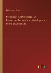 Cover image for Evenings at the Microscope. Or, Researches Among the Minuter Organs and Forms of Animal Life