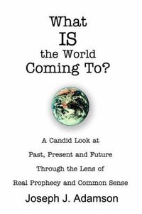 Cover image for What IS the World Coming To?: A Candid Look at Past, Present and Future Through the Lens of Real Prophecy and Common Sense