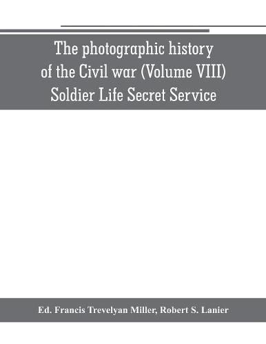 The photographic history of the Civil war (Volume VIII) Soldier Life Secret Service