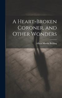 Cover image for A Heart-Broken Coroner, and Other Wonders