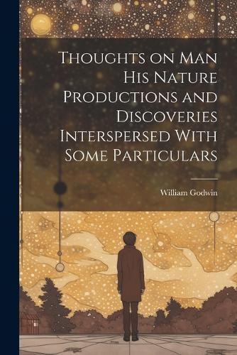 Cover image for Thoughts on Man his Nature Productions and Discoveries Interspersed With Some Particulars