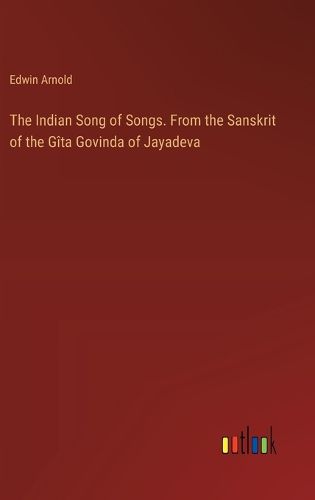 The Indian Song of Songs. From the Sanskrit of the G?ta Govinda of Jayadeva