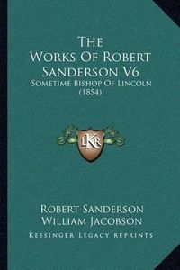 Cover image for The Works of Robert Sanderson V6: Sometime Bishop of Lincoln (1854)