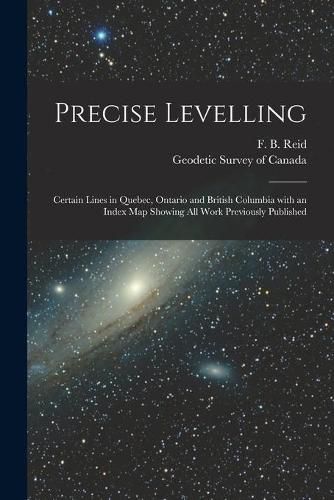 Cover image for Precise Levelling [microform]: Certain Lines in Quebec, Ontario and British Columbia With an Index Map Showing All Work Previously Published