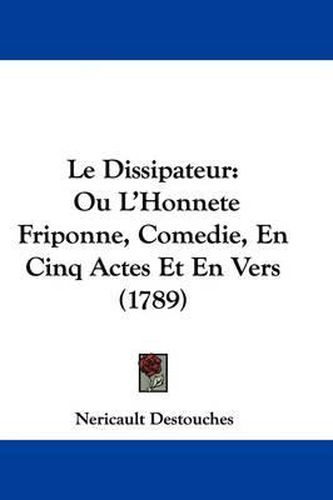 Cover image for Le Dissipateur: Ou L'Honnete Friponne, Comedie, En Cinq Actes Et En Vers (1789)