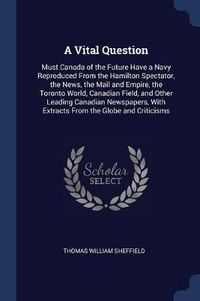 Cover image for A Vital Question: Must Canada of the Future Have a Navy Reproduced from the Hamilton Spectator, the News, the Mail and Empire, the Toronto World, Canadian Field, and Other Leading Canadian Newspapers, with Extracts from the Globe and Criticisms