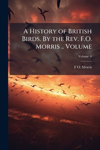 Cover image for A History of British Birds. by the REV. F.O. Morris ..