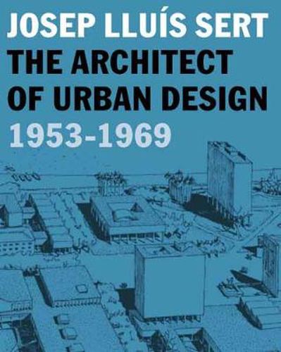 Cover image for Josep Lluis Sert: The Architect of Urban Design, 1953-1969