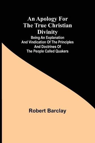 An Apology for the True Christian Divinity; Being an explanation and vindication of the principles and doctrines of the people called Quakers