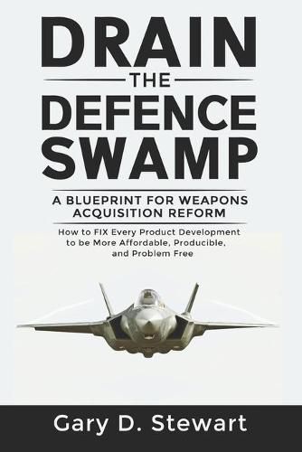 Drain the Defence Swamp: A Blueprint for Weapons Acquisition Reform - How to FIX every Product Development to be more Affordable, Producible and Problem-Free