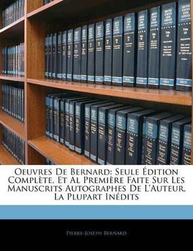 Oeuvres de Bernard: Seule Dition Compl Te, et al Premi Re Faite Sur Les Manuscrits Autographes de L'Auteur, La Plupart in Dits