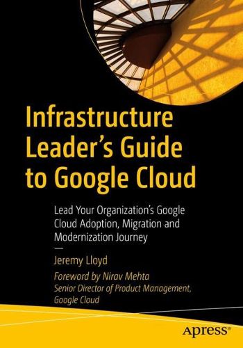 Cover image for Infrastructure Leader's Guide to Google Cloud: Lead Your Organization's Google Cloud Adoption, Migration and Modernization Journey