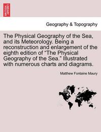 Cover image for The Physical Geography of the Sea, and its Meteorology. Being a reconstruction and enlargement of the eighth edition of The Physical Geography of the Sea. Illustrated with numerous charts and diagrams.