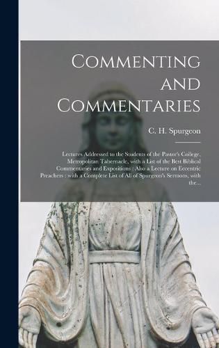 Commenting and Commentaries: Lectures Addressed to the Students of the Pastor's College, Metropolitan Tabernacle, With a List of the Best Biblical Commentaries and Expositions: Also a Lecture on Eccentric Preachers: With a Complete List of All Of...