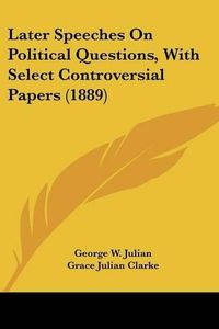 Cover image for Later Speeches on Political Questions, with Select Controversial Papers (1889)