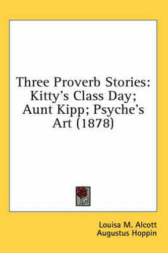 Cover image for Three Proverb Stories: Kitty's Class Day; Aunt Kipp; Psyche's Art (1878)