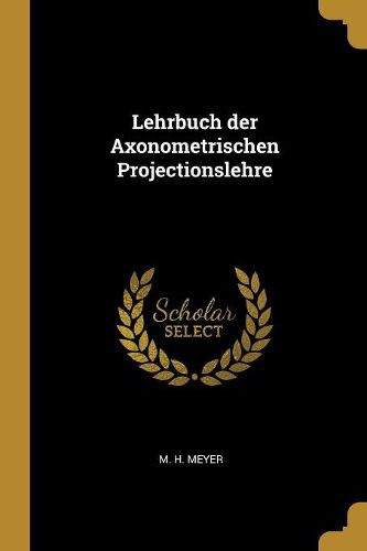 Cover image for Lehrbuch der Axonometrischen Projectionslehre