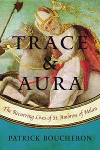 Cover image for Trace And Aura: The Recurring Lives of St. Ambrose of Milan